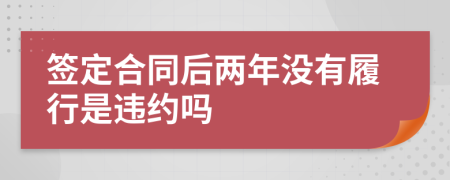 签定合同后两年没有履行是违约吗