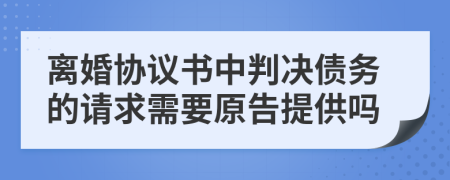 离婚协议书中判决债务的请求需要原告提供吗