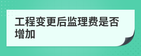 工程变更后监理费是否增加