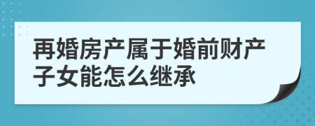 再婚房产属于婚前财产子女能怎么继承