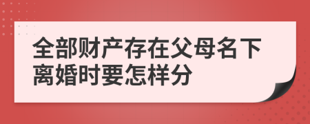 全部财产存在父母名下离婚时要怎样分