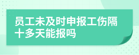 员工未及时申报工伤隔十多天能报吗