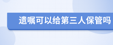 遗嘱可以给第三人保管吗