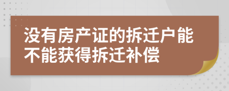 没有房产证的拆迁户能不能获得拆迁补偿