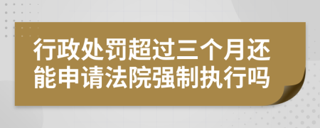 行政处罚超过三个月还能申请法院强制执行吗