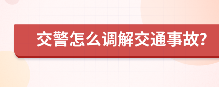 交警怎么调解交通事故？