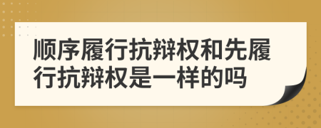 顺序履行抗辩权和先履行抗辩权是一样的吗