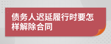 债务人迟延履行时要怎样解除合同