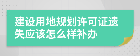 建设用地规划许可证遗失应该怎么样补办