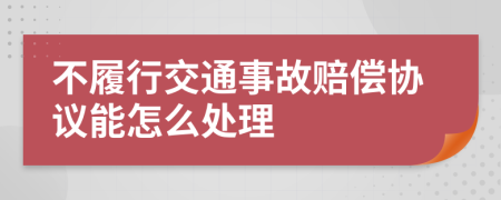 不履行交通事故赔偿协议能怎么处理