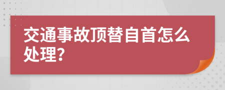 交通事故顶替自首怎么处理？