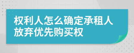 权利人怎么确定承租人放弃优先购买权