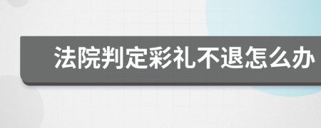 法院判定彩礼不退怎么办