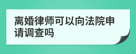 离婚律师可以向法院申请调查吗