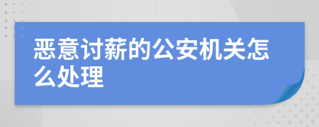 恶意讨薪的公安机关怎么处理