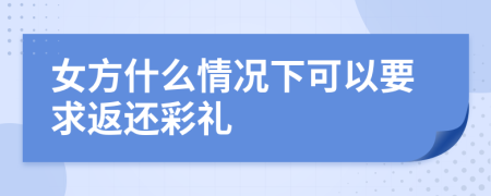 女方什么情况下可以要求返还彩礼