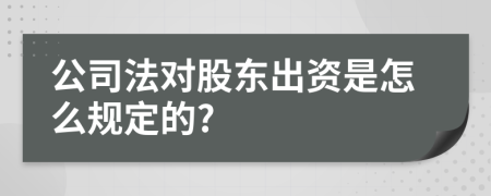 公司法对股东出资是怎么规定的?