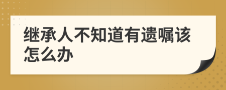 继承人不知道有遗嘱该怎么办