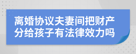 离婚协议夫妻间把财产分给孩子有法律效力吗
