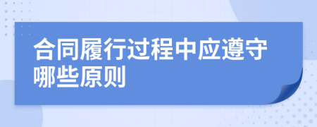 合同履行过程中应遵守哪些原则