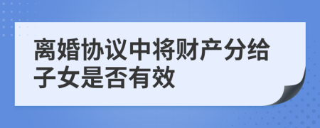 离婚协议中将财产分给子女是否有效