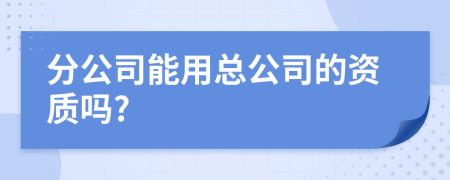 分公司能用总公司的资质吗?