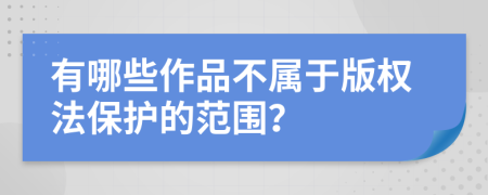 有哪些作品不属于版权法保护的范围？