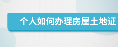 个人如何办理房屋土地证