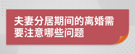 夫妻分居期间的离婚需要注意哪些问题