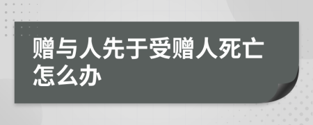 赠与人先于受赠人死亡怎么办