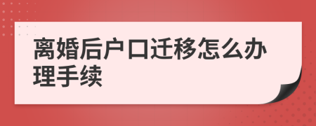 离婚后户口迁移怎么办理手续