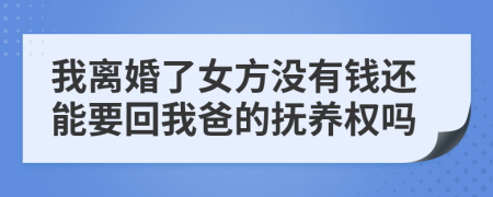 我离婚了女方没有钱还能要回我爸的抚养权吗