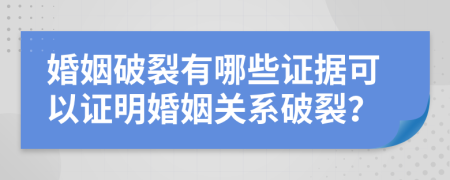 婚姻破裂有哪些证据可以证明婚姻关系破裂？