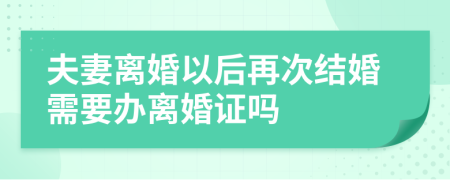 夫妻离婚以后再次结婚需要办离婚证吗