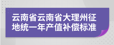 云南省云南省大理州征地统一年产值补偿标准