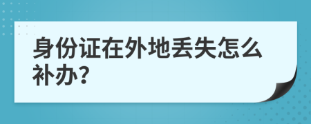 身份证在外地丢失怎么补办？
