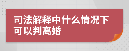 司法解释中什么情况下可以判离婚