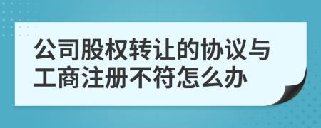 公司股权转让的协议与工商注册不符怎么办