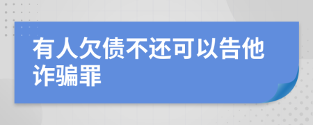 有人欠债不还可以告他诈骗罪