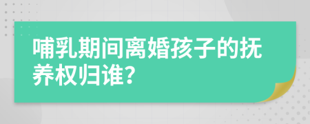 哺乳期间离婚孩子的抚养权归谁？