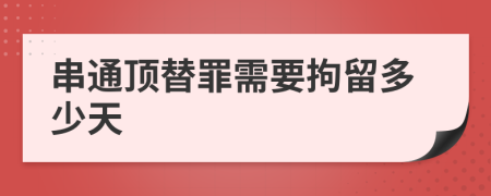 串通顶替罪需要拘留多少天