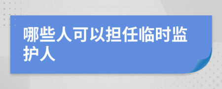 哪些人可以担任临时监护人