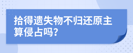 拾得遗失物不归还原主算侵占吗？