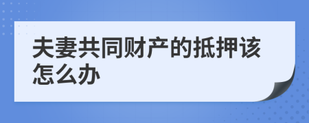 夫妻共同财产的抵押该怎么办