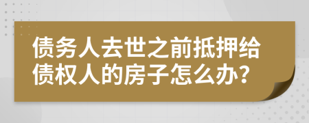 债务人去世之前抵押给债权人的房子怎么办？