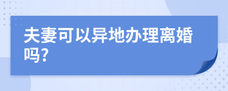 夫妻可以异地办理离婚吗?