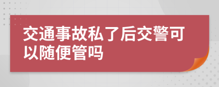 交通事故私了后交警可以随便管吗