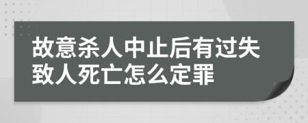 故意杀人中止后有过失致人死亡怎么定罪