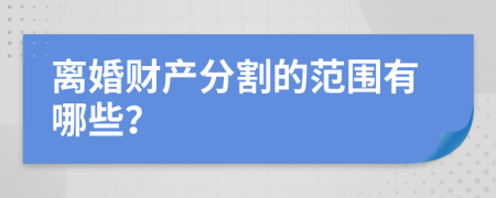 离婚财产分割的范围有哪些？