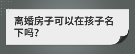 离婚房子可以在孩子名下吗？